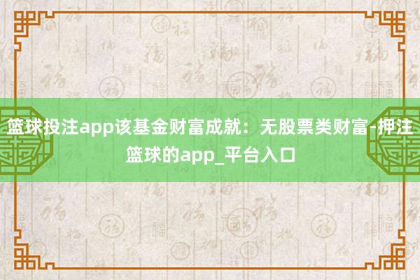 篮球投注app该基金财富成就：无股票类财富-押注篮球的app_平台入口