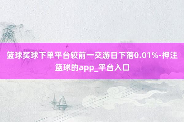篮球买球下单平台较前一交游日下落0.01%-押注篮球的app_平台入口