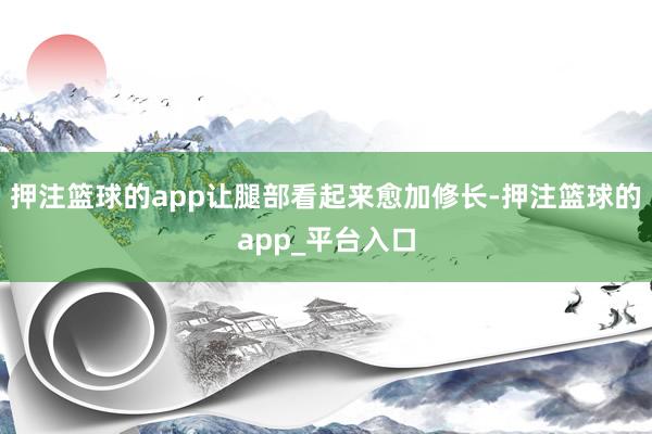 押注篮球的app让腿部看起来愈加修长-押注篮球的app_平台入口
