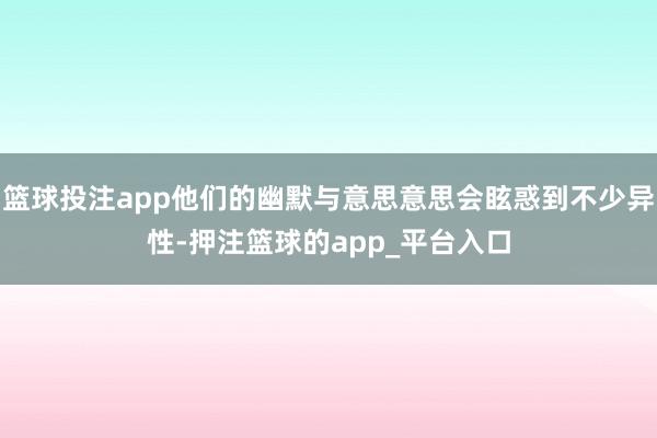 篮球投注app他们的幽默与意思意思会眩惑到不少异性-押注篮球的app_平台入口