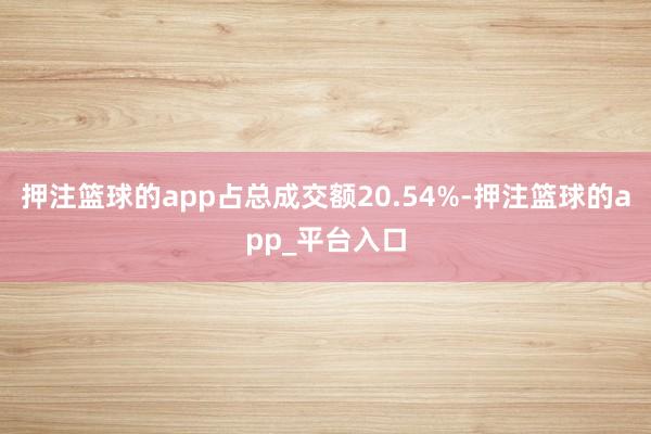 押注篮球的app占总成交额20.54%-押注篮球的app_平台入口