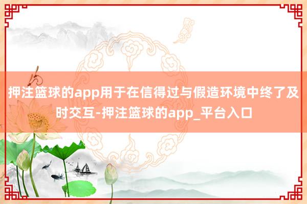 押注篮球的app用于在信得过与假造环境中终了及时交互-押注篮球的app_平台入口