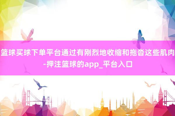 篮球买球下单平台通过有刚烈地收缩和拖沓这些肌肉-押注篮球的app_平台入口