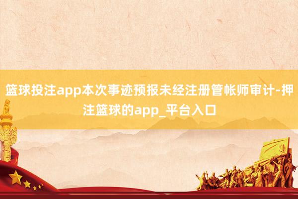 篮球投注app本次事迹预报未经注册管帐师审计-押注篮球的app_平台入口
