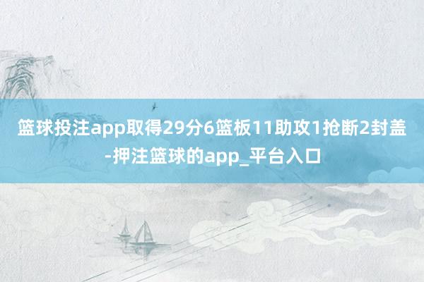 篮球投注app取得29分6篮板11助攻1抢断2封盖-押注篮球的app_平台入口