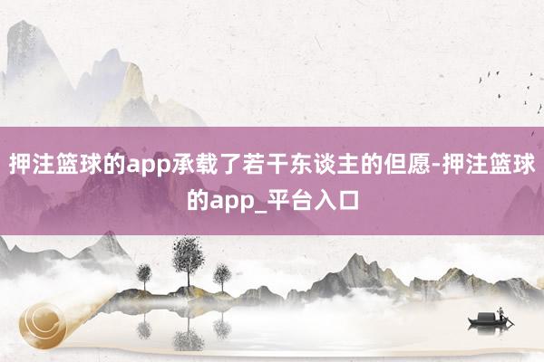 押注篮球的app承载了若干东谈主的但愿-押注篮球的app_平台入口