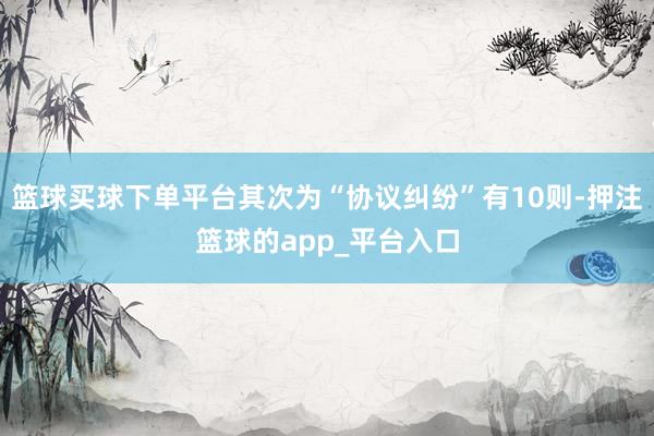 篮球买球下单平台其次为“协议纠纷”有10则-押注篮球的app_平台入口