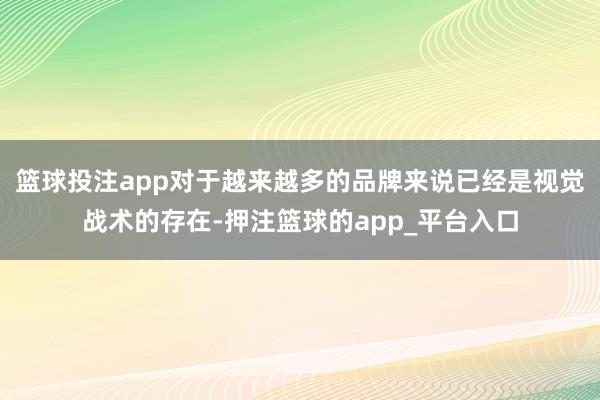 篮球投注app对于越来越多的品牌来说已经是视觉战术的存在-押注篮球的app_平台入口
