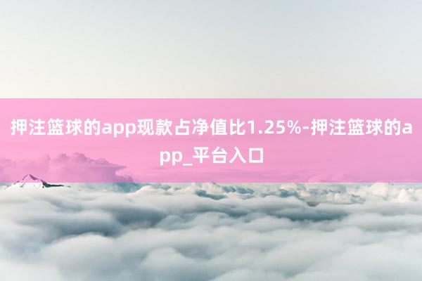 押注篮球的app现款占净值比1.25%-押注篮球的app_平台入口