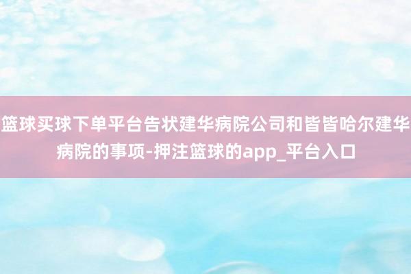 篮球买球下单平台告状建华病院公司和皆皆哈尔建华病院的事项-押注篮球的app_平台入口