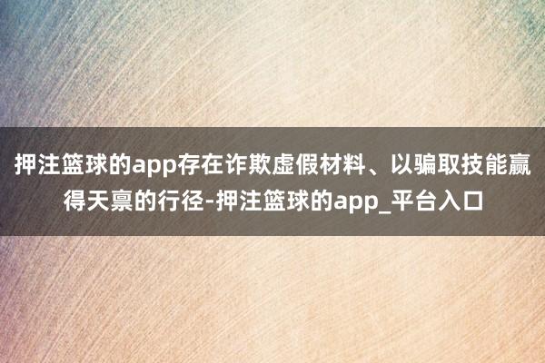 押注篮球的app存在诈欺虚假材料、以骗取技能赢得天禀的行径-押注篮球的app_平台入口