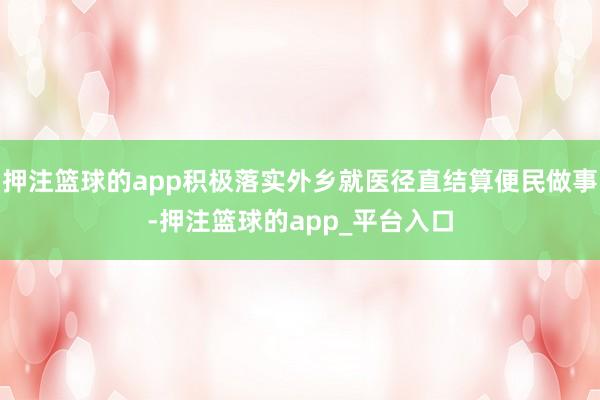 押注篮球的app积极落实外乡就医径直结算便民做事-押注篮球的app_平台入口