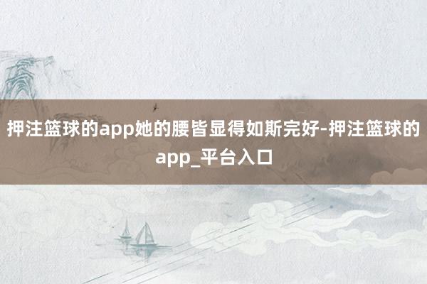 押注篮球的app她的腰皆显得如斯完好-押注篮球的app_平台入口