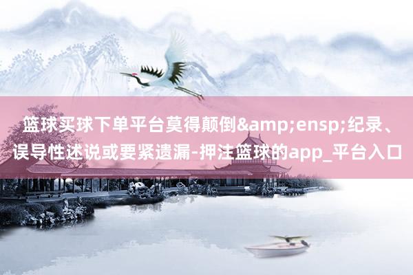 篮球买球下单平台莫得颠倒 纪录、误导性述说或要紧遗漏-押注篮球的app_平台入口