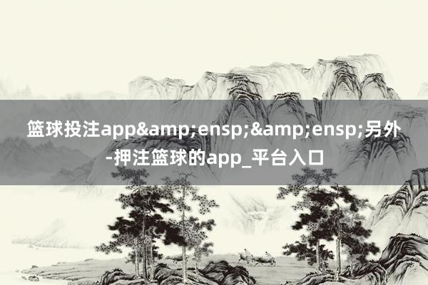 篮球投注app  另外-押注篮球的app_平台入口