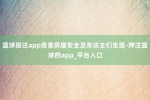 篮球投注app危害房屋安全及东谈主们生涯-押注篮球的app_平台入口
