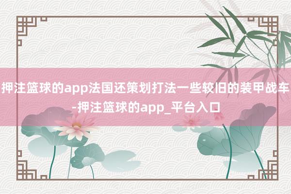 押注篮球的app法国还策划打法一些较旧的装甲战车-押注篮球的app_平台入口