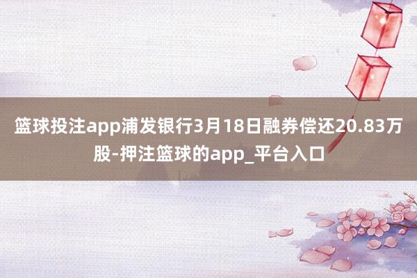 篮球投注app浦发银行3月18日融券偿还20.83万股-押注篮球的app_平台入口