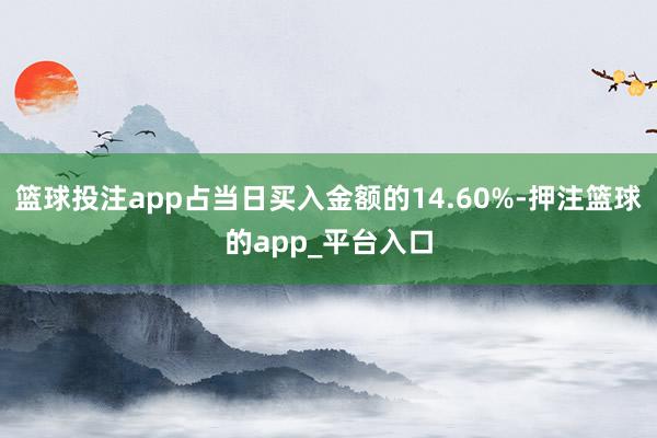 篮球投注app占当日买入金额的14.60%-押注篮球的app_平台入口