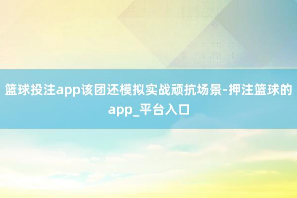 篮球投注app该团还模拟实战顽抗场景-押注篮球的app_平台入口