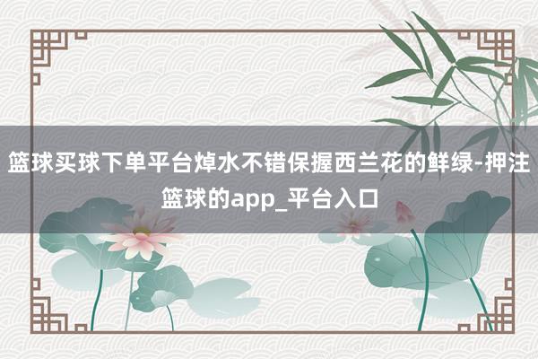 篮球买球下单平台焯水不错保握西兰花的鲜绿-押注篮球的app_平台入口