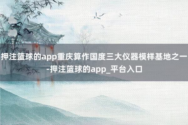 押注篮球的app重庆算作国度三大仪器模样基地之一-押注篮球的app_平台入口