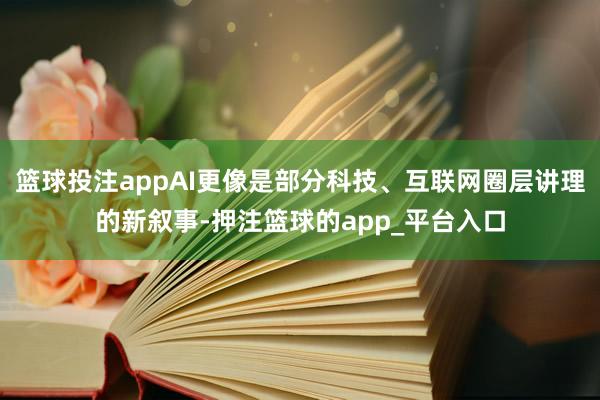 篮球投注appAI更像是部分科技、互联网圈层讲理的新叙事-押注篮球的app_平台入口