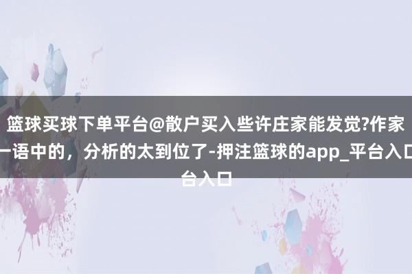 篮球买球下单平台@散户买入些许庄家能发觉?作家一语中的，分析的太到位了-押注篮球的app_平台入口