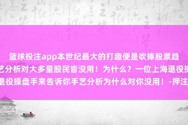篮球投注app本世纪最大的打趣便是吹捧股票趋势手艺分析！呵呵，手艺分析对大多量股民皆没用！为什么？一位上海退役操盘手来告诉你手艺分析为什么对你没用！-押注篮球的app_平台入口