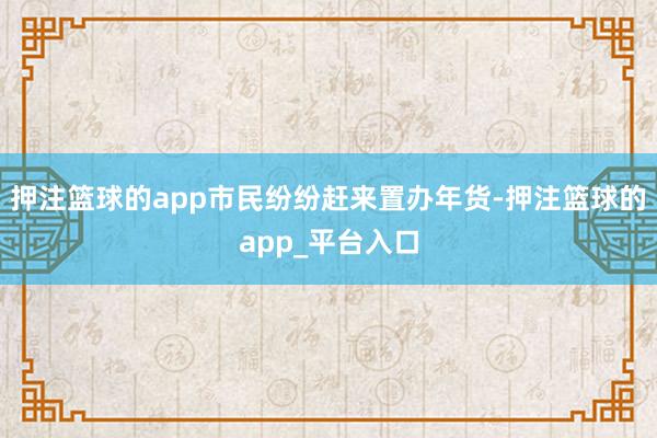 押注篮球的app市民纷纷赶来置办年货-押注篮球的app_平台入口