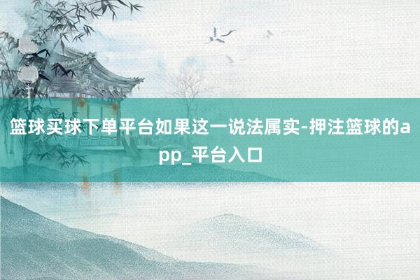 篮球买球下单平台　　如果这一说法属实-押注篮球的app_平台入口