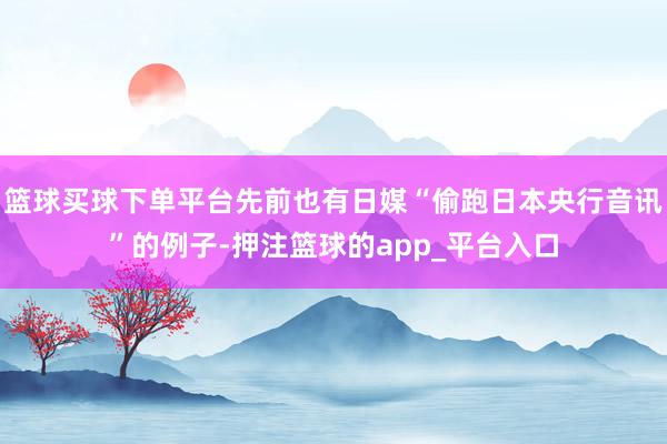 篮球买球下单平台先前也有日媒“偷跑日本央行音讯”的例子-押注篮球的app_平台入口