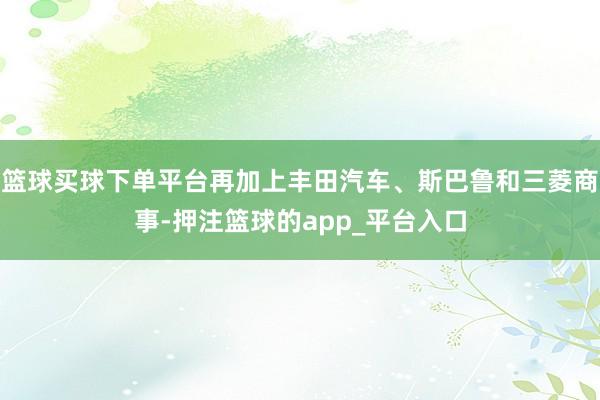 篮球买球下单平台再加上丰田汽车、斯巴鲁和三菱商事-押注篮球的app_平台入口