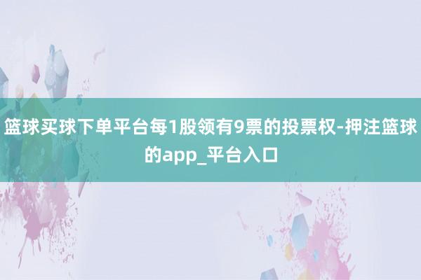篮球买球下单平台每1股领有9票的投票权-押注篮球的app_平台入口