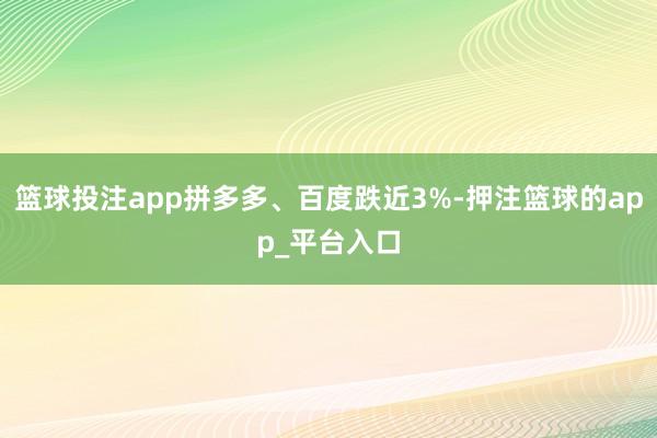 篮球投注app拼多多、百度跌近3%-押注篮球的app_平台入口