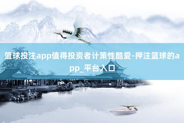 篮球投注app值得投资者计策性酷爱-押注篮球的app_平台入口