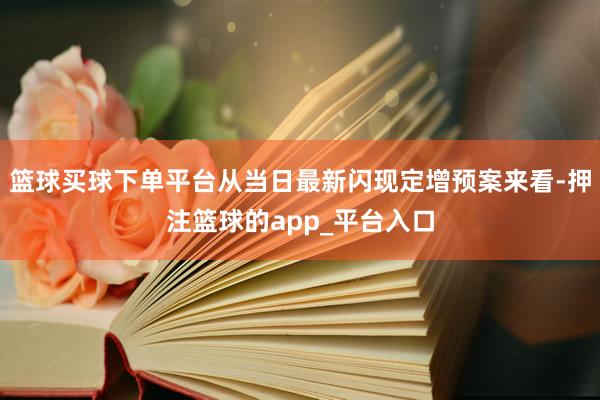 篮球买球下单平台从当日最新闪现定增预案来看-押注篮球的app_平台入口