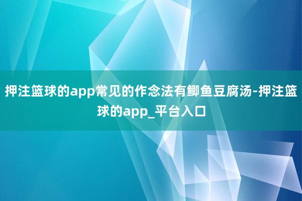 押注篮球的app常见的作念法有鲫鱼豆腐汤-押注篮球的app_平台入口
