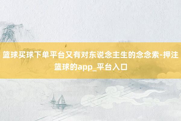 篮球买球下单平台又有对东说念主生的念念索-押注篮球的app_平台入口