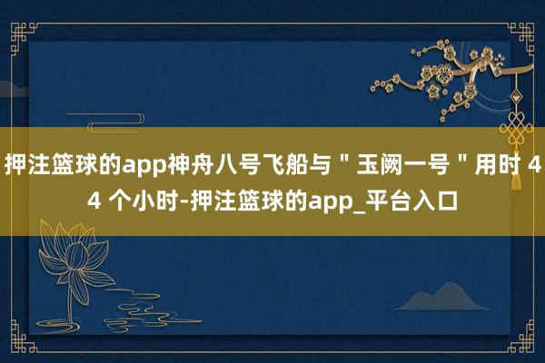 押注篮球的app神舟八号飞船与＂玉阙一号＂用时 44 个小时-押注篮球的app_平台入口