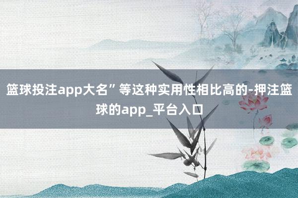篮球投注app大名”等这种实用性相比高的-押注篮球的app_平台入口