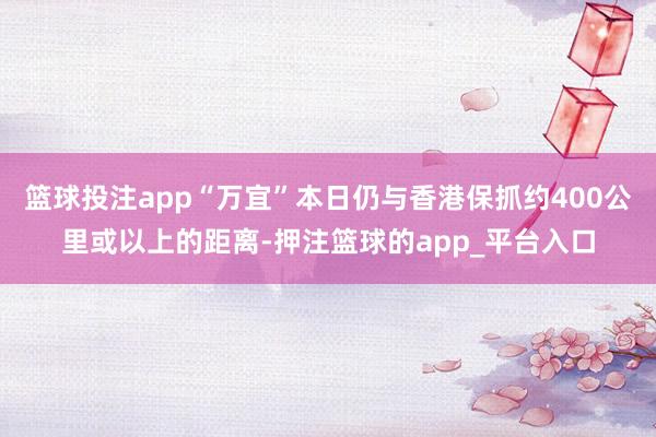 篮球投注app“万宜”本日仍与香港保抓约400公里或以上的距离-押注篮球的app_平台入口