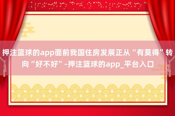押注篮球的app面前我国住房发展正从“有莫得”转向“好不好”-押注篮球的app_平台入口