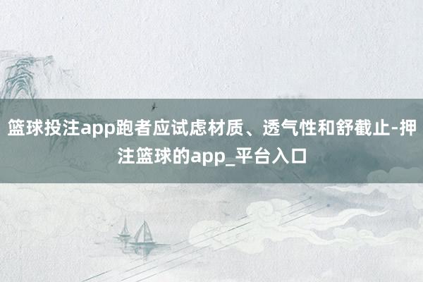 篮球投注app跑者应试虑材质、透气性和舒截止-押注篮球的app_平台入口