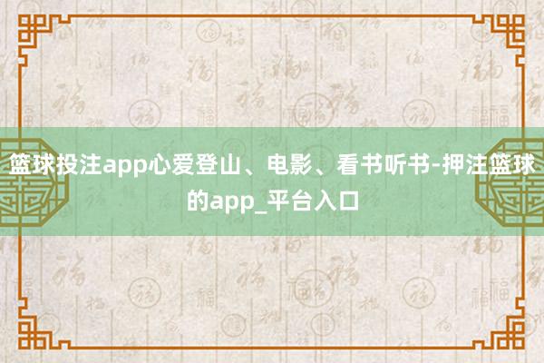 篮球投注app心爱登山、电影、看书听书-押注篮球的app_平台入口