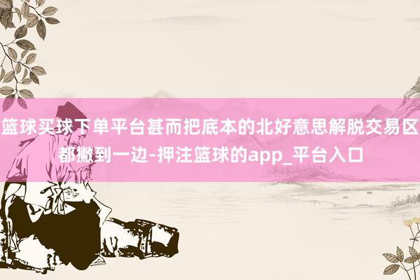 篮球买球下单平台甚而把底本的北好意思解脱交易区都撇到一边-押注篮球的app_平台入口