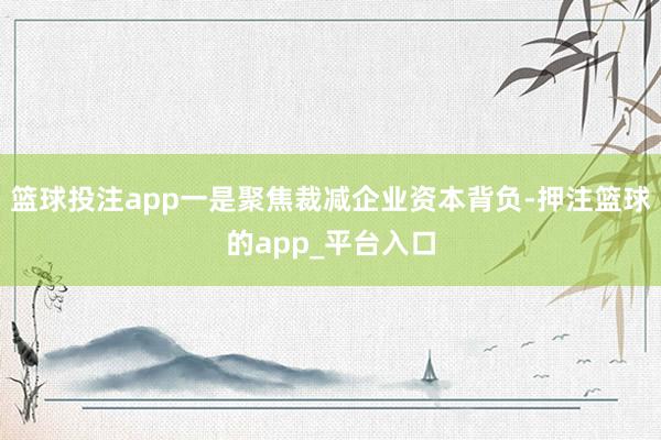 篮球投注app一是聚焦裁减企业资本背负-押注篮球的app_平台入口