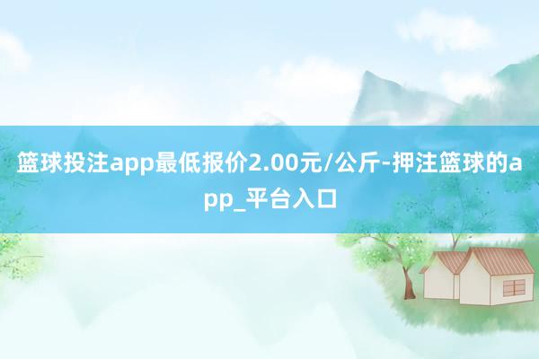 篮球投注app最低报价2.00元/公斤-押注篮球的app_平台入口