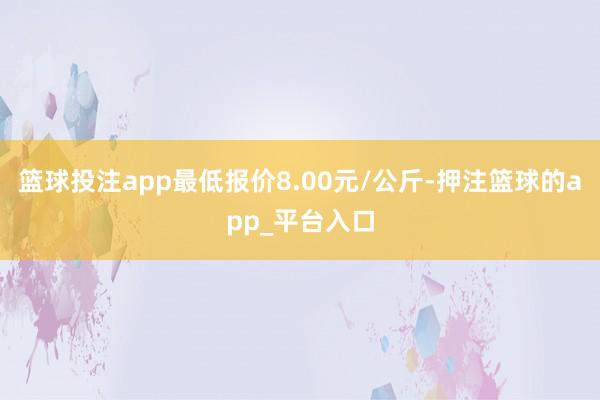 篮球投注app最低报价8.00元/公斤-押注篮球的app_平台入口