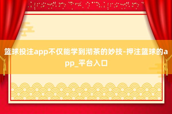 篮球投注app不仅能学到沏茶的妙技-押注篮球的app_平台入口